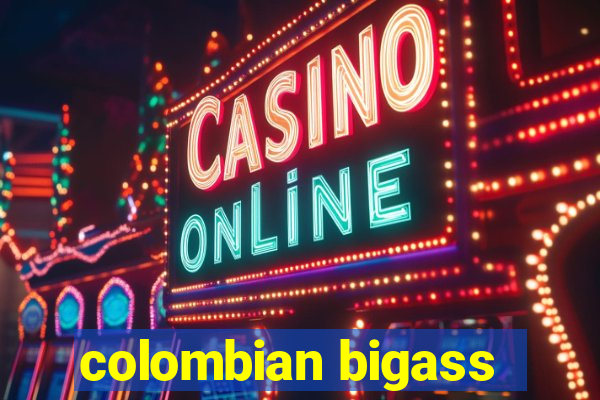 colombian bigass